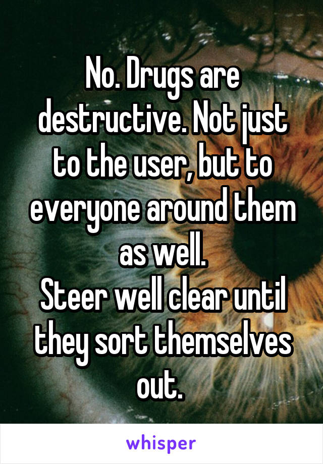 No. Drugs are destructive. Not just to the user, but to everyone around them as well.
Steer well clear until they sort themselves out. 