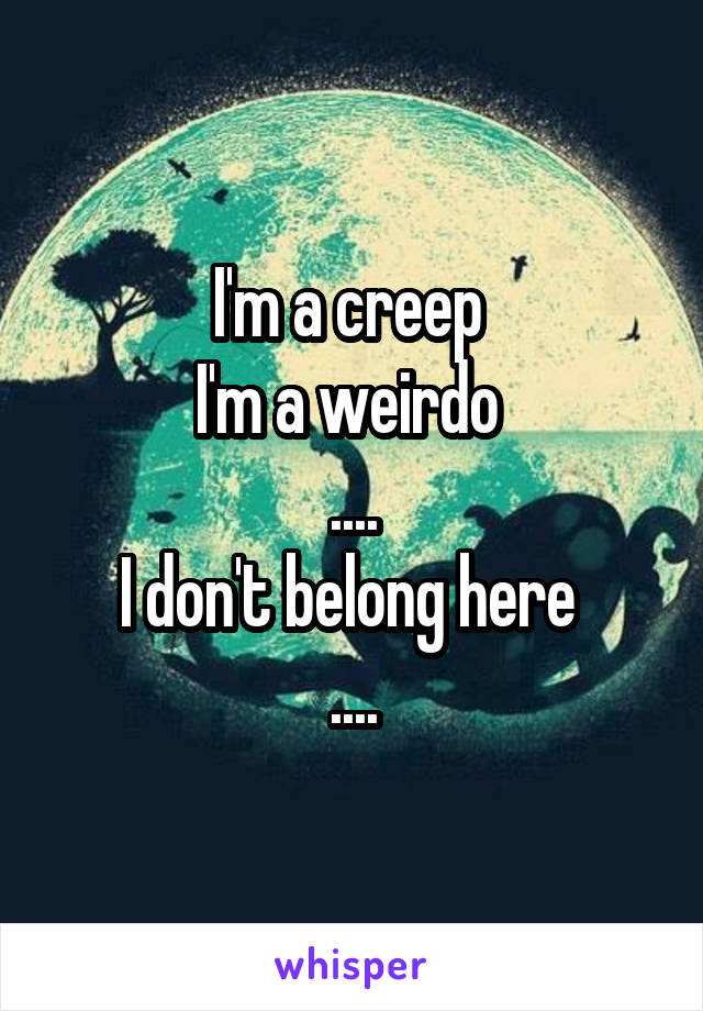 I'm a creep 
I'm a weirdo 
....
I don't belong here 
....