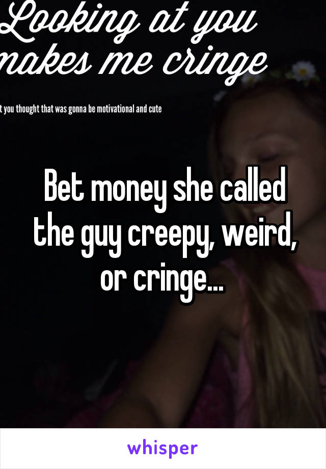 Bet money she called the guy creepy, weird, or cringe... 