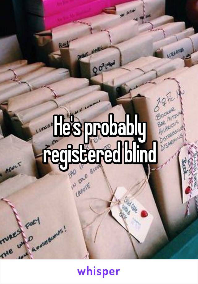 He's probably registered blind