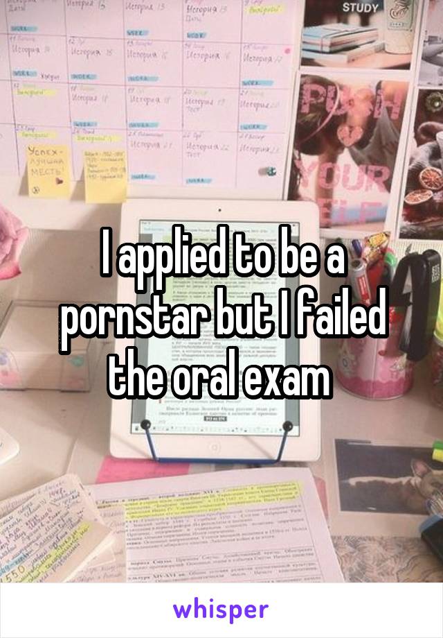 I applied to be a pornstar but I failed the oral exam 