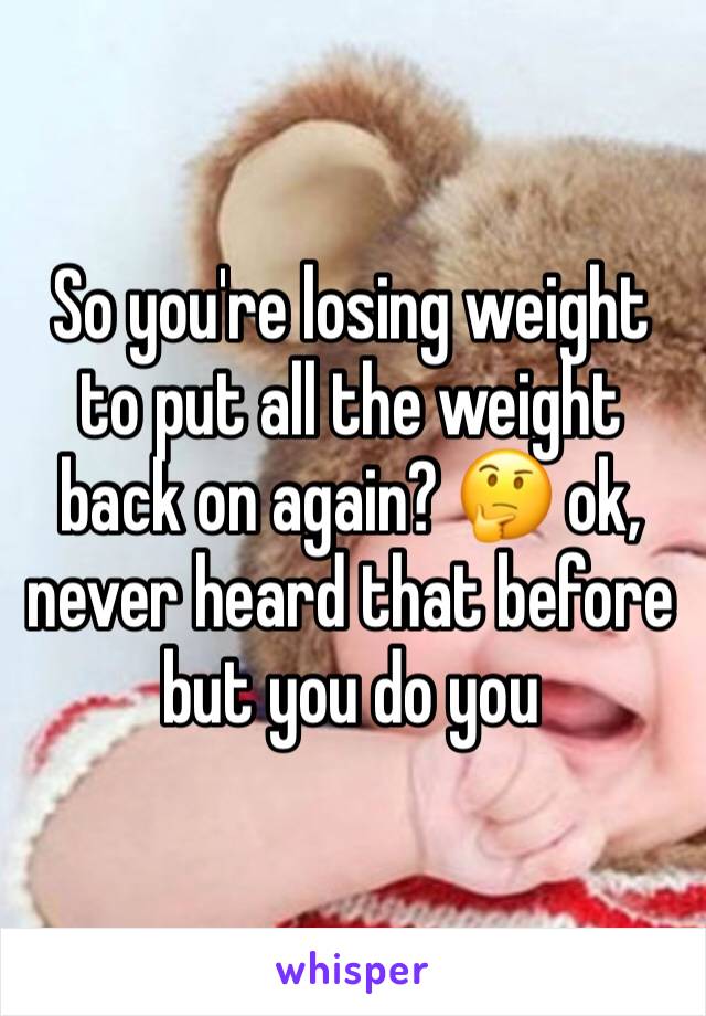 So you're losing weight to put all the weight back on again? 🤔 ok, never heard that before but you do you