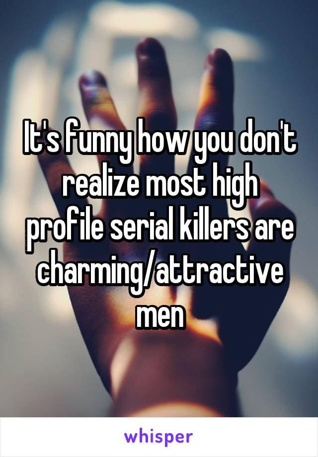 It's funny how you don't realize most high profile serial killers are charming/attractive men