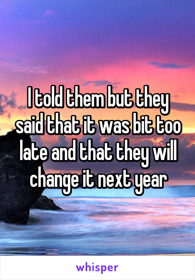 I told them but they said that it was bit too late and that they will change it next year