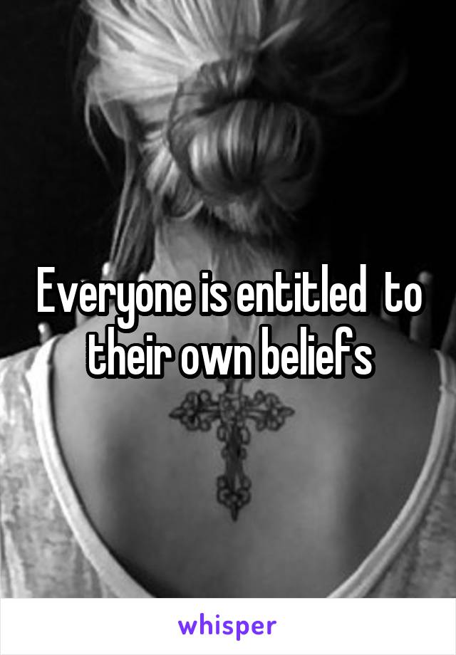 Everyone is entitled  to their own beliefs