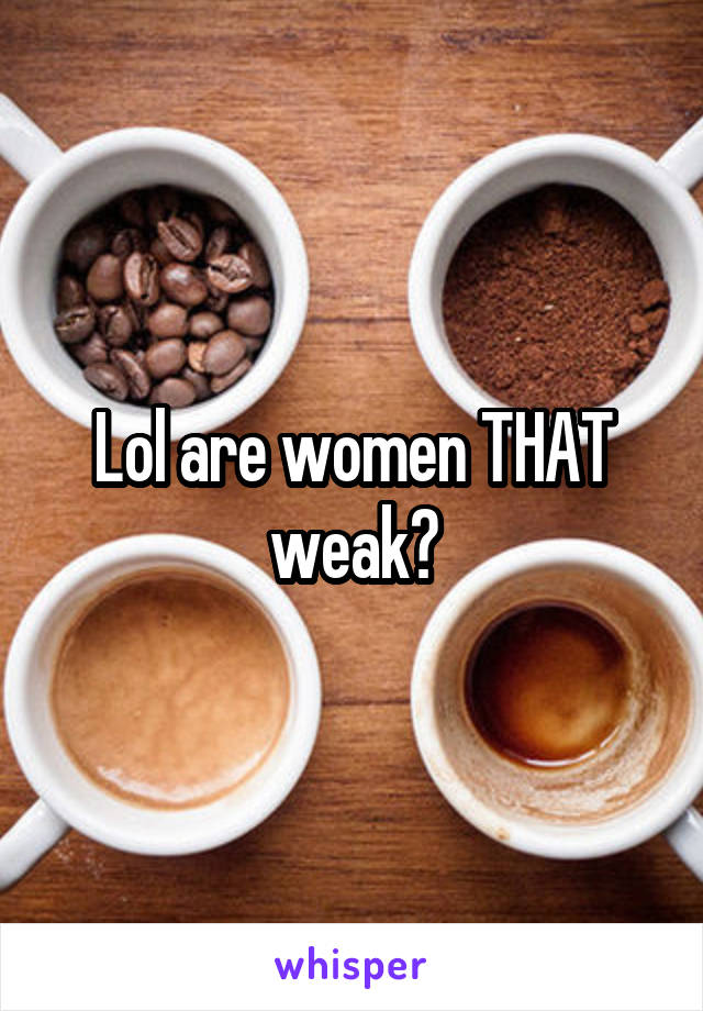 Lol are women THAT weak?