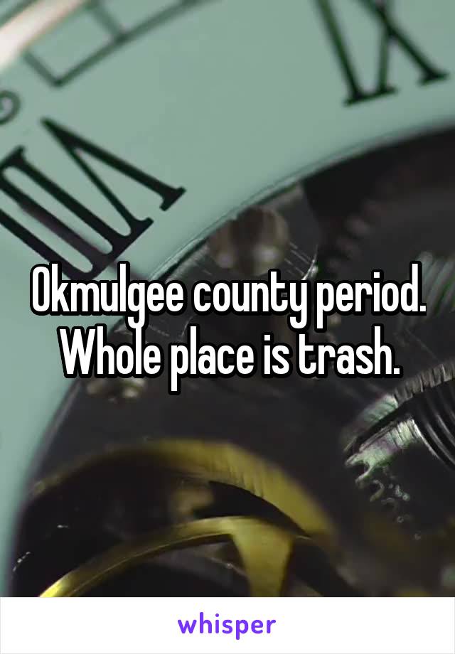 Okmulgee county period. Whole place is trash.