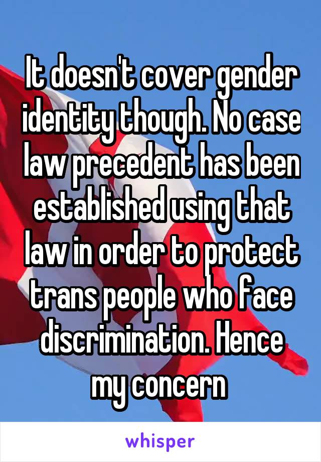 It doesn't cover gender identity though. No case law precedent has been established using that law in order to protect trans people who face discrimination. Hence my concern 