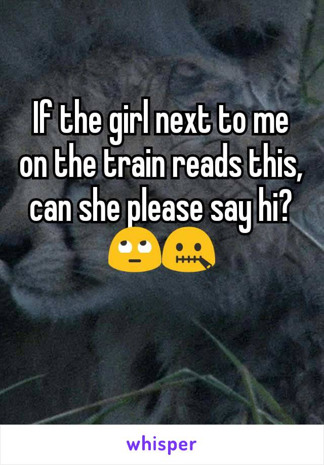 If the girl next to me on the train reads this, can she please say hi? 🙄🤐