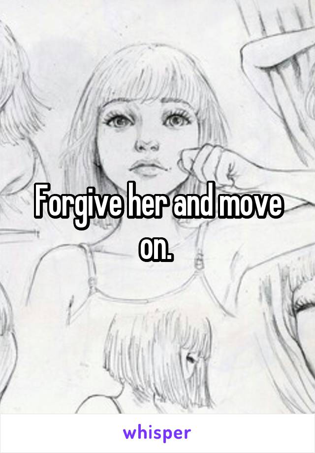 Forgive her and move on. 