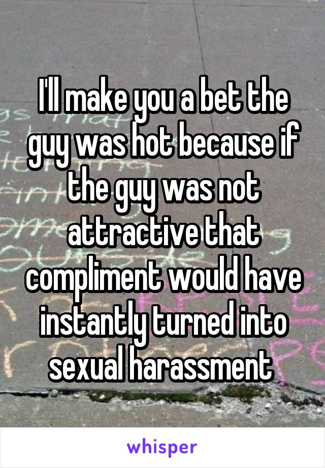 I'll make you a bet the guy was hot because if the guy was not attractive that compliment would have instantly turned into sexual harassment 