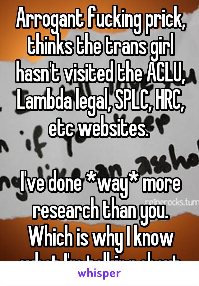 Arrogant fucking prick, thinks the trans girl hasn't visited the ACLU, Lambda legal, SPLC, HRC, etc websites. 

I've done *way* more research than you. Which is why I know what I'm talking about