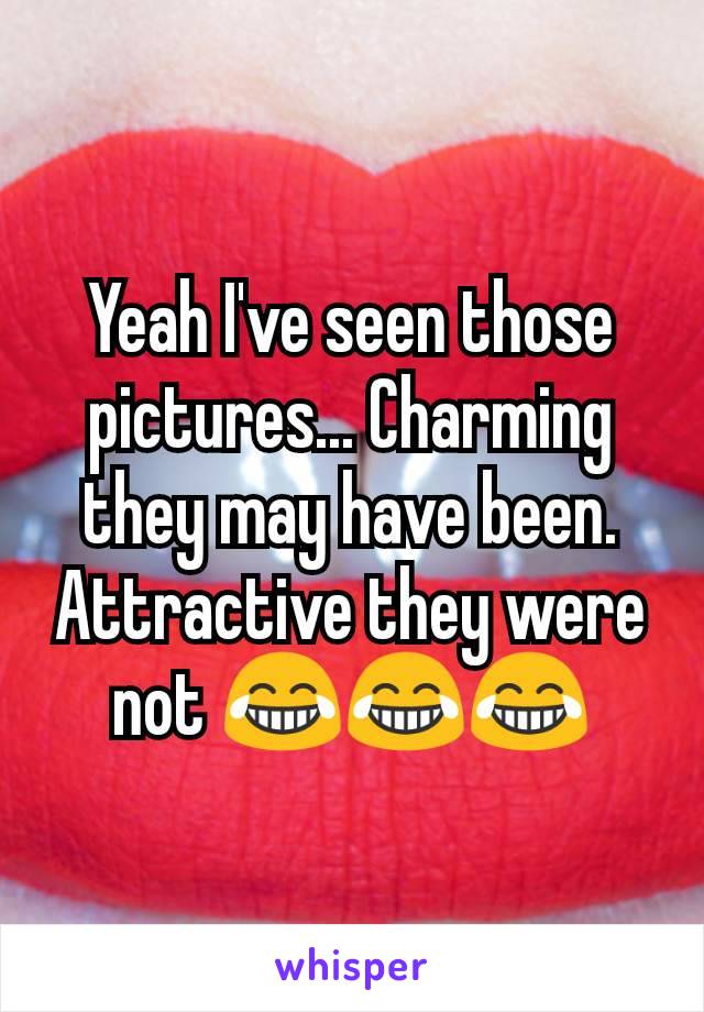 Yeah I've seen those pictures... Charming they may have been. Attractive they were not 😂😂😂