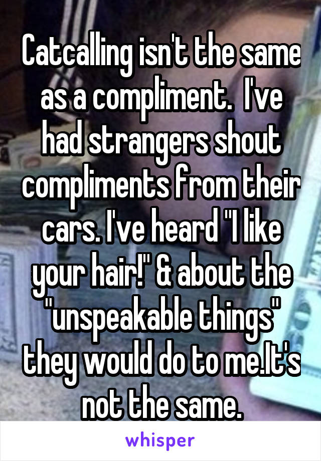 Catcalling isn't the same as a compliment.  I've had strangers shout compliments from their cars. I've heard "I like your hair!" & about the "unspeakable things" they would do to me.It's not the same.