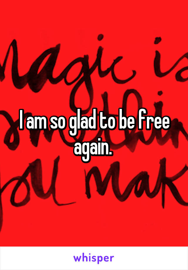 I am so glad to be free again. 