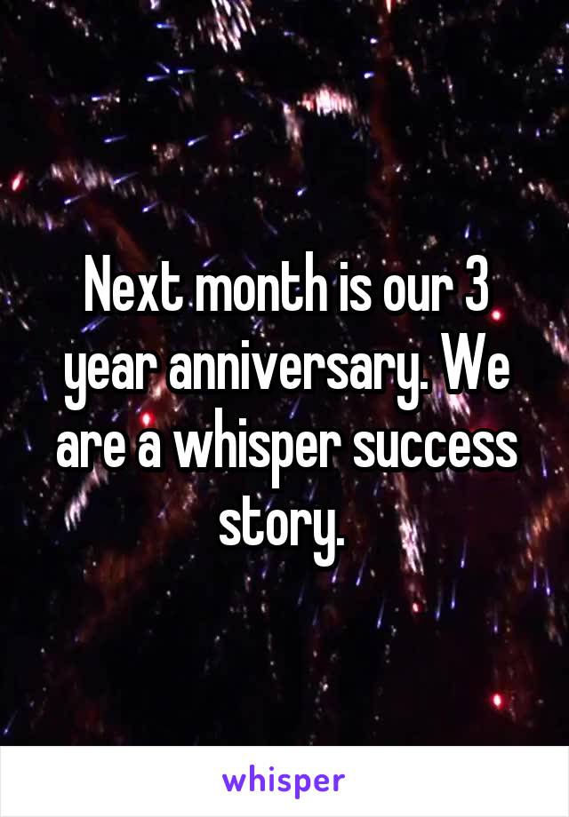 Next month is our 3 year anniversary. We are a whisper success story. 