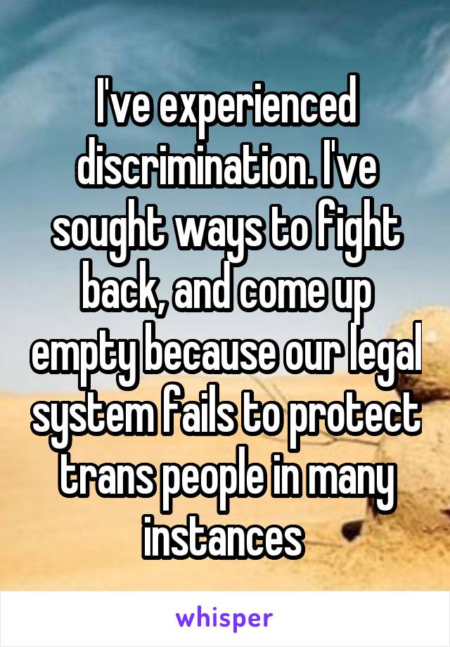 I've experienced discrimination. I've sought ways to fight back, and come up empty because our legal system fails to protect trans people in many instances 