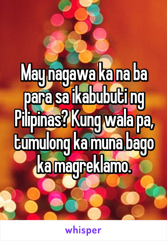 May nagawa ka na ba para sa ikabubuti ng Pilipinas? Kung wala pa, tumulong ka muna bago ka magreklamo.