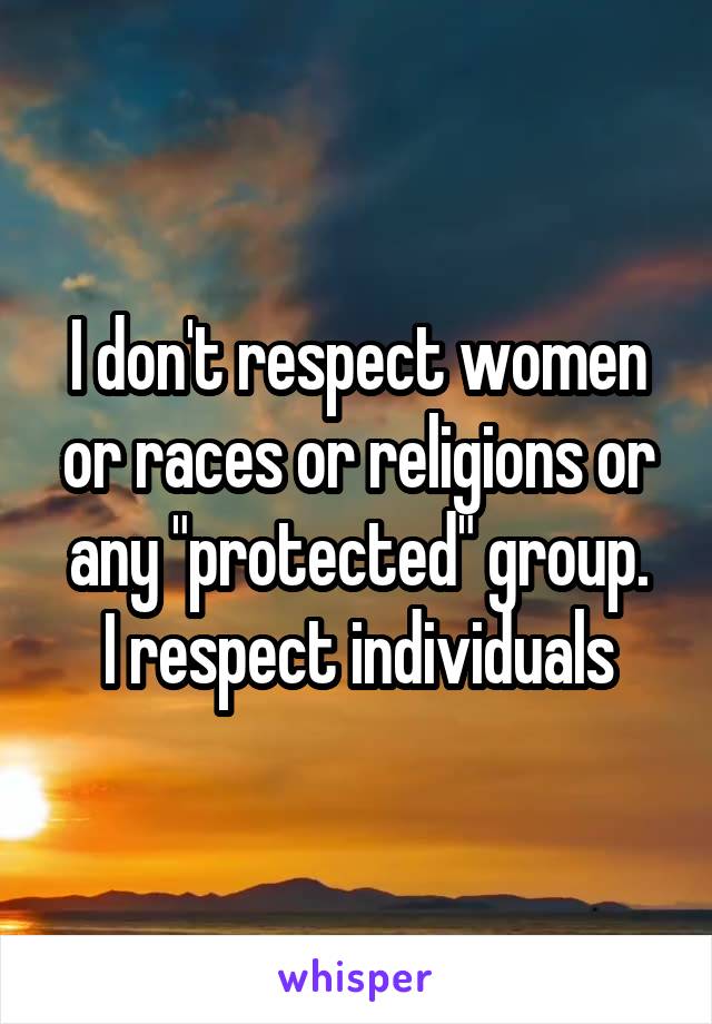 I don't respect women or races or religions or any "protected" group.
I respect individuals