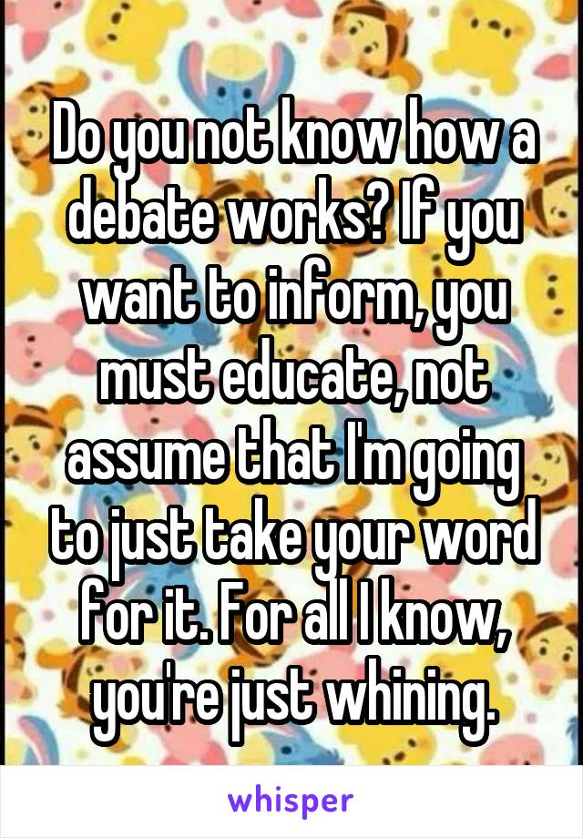 Do you not know how a debate works? If you want to inform, you must educate, not assume that I'm going to just take your word for it. For all I know, you're just whining.