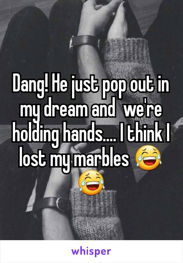 Dang! He just pop out in my dream and  we're holding hands.... I think I lost my marbles 😂😂