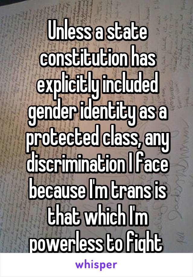 Unless a state constitution has explicitly included gender identity as a protected class, any discrimination I face because I'm trans is that which I'm powerless to fight 