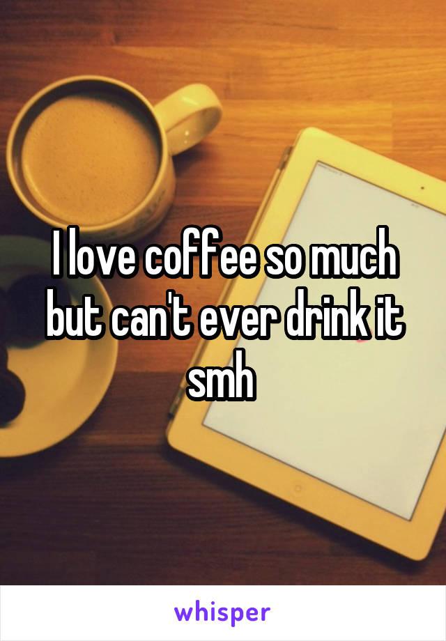 I love coffee so much but can't ever drink it smh 