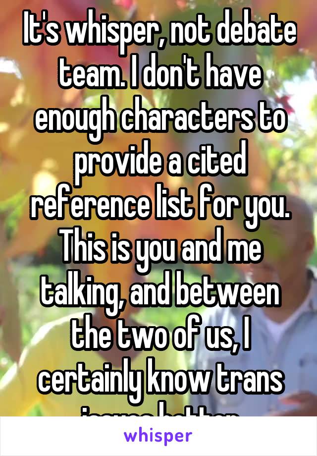 It's whisper, not debate team. I don't have enough characters to provide a cited reference list for you. This is you and me talking, and between the two of us, I certainly know trans issues better