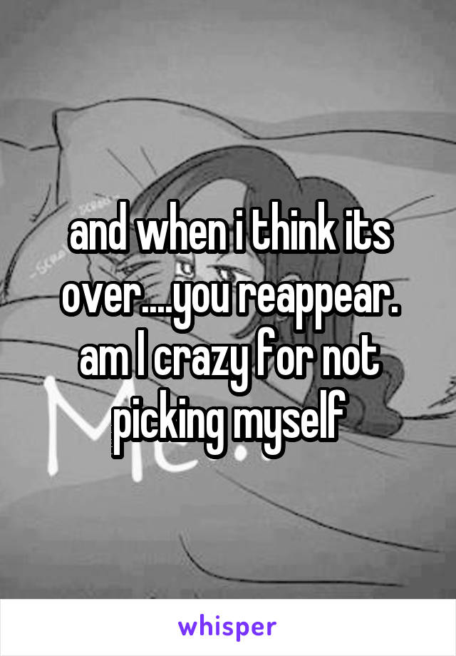 and when i think its over....you reappear.
am I crazy for not picking myself