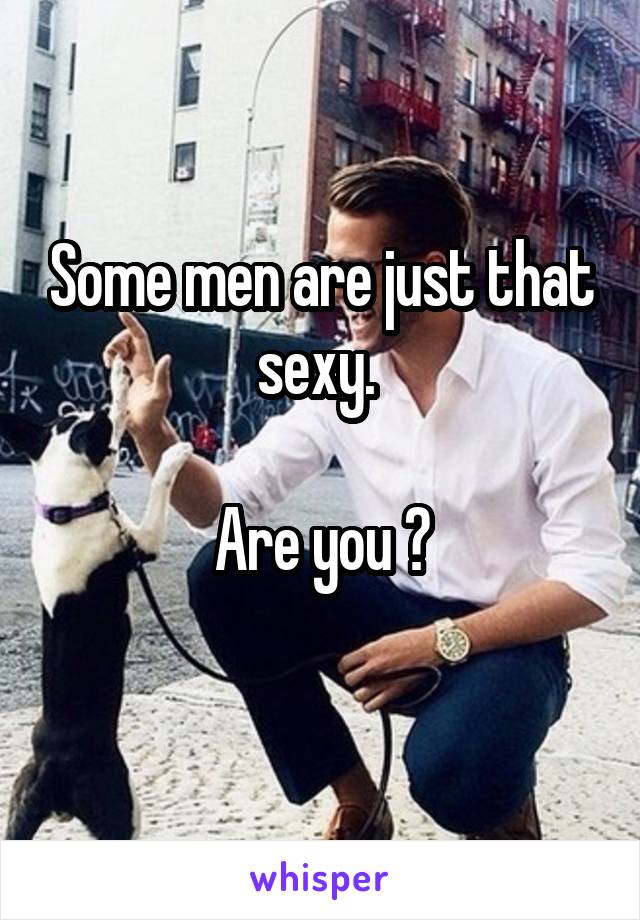 Some men are just that sexy. 

Are you ?
