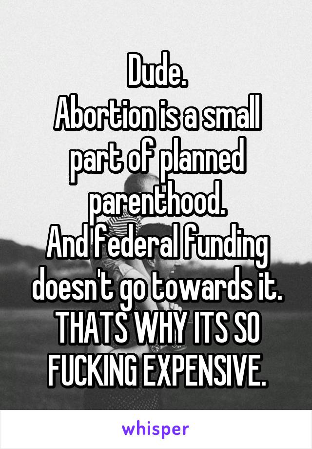 Dude.
Abortion is a small part of planned parenthood.
And federal funding doesn't go towards it. THATS WHY ITS SO FUCKING EXPENSIVE.