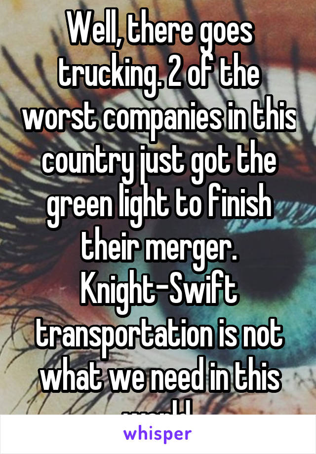 Well, there goes trucking. 2 of the worst companies in this country just got the green light to finish their merger. Knight-Swift transportation is not what we need in this world.
