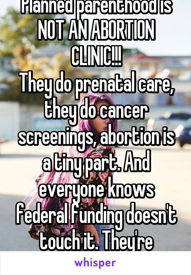 Planned parenthood is NOT AN ABORTION CLINIC!!!
They do prenatal care, they do cancer screenings, abortion is a tiny part. And everyone knows federal funding doesn't touch it. They're expensive.