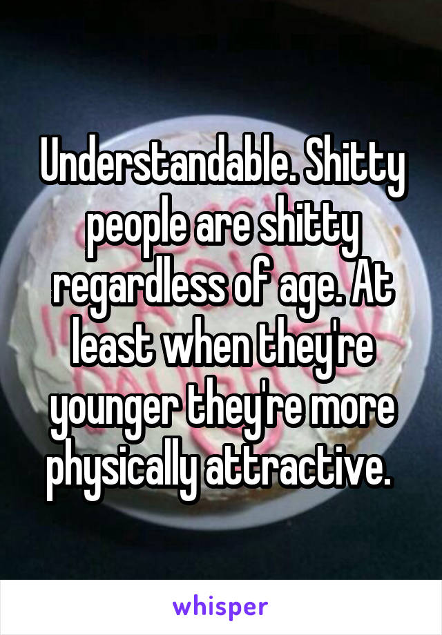 Understandable. Shitty people are shitty regardless of age. At least when they're younger they're more physically attractive. 