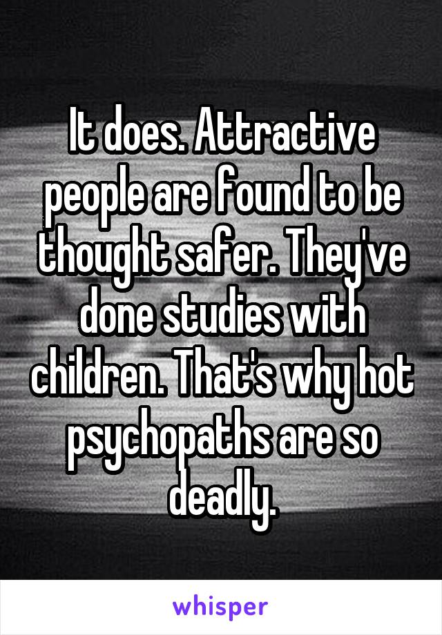 It does. Attractive people are found to be thought safer. They've done studies with children. That's why hot psychopaths are so deadly.