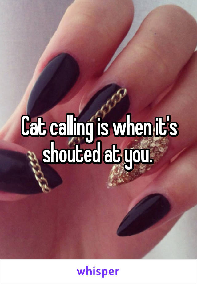 Cat calling is when it's shouted at you. 