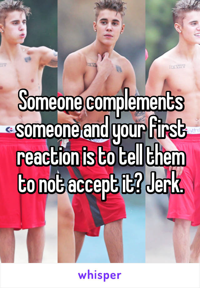 Someone complements someone and your first reaction is to tell them to not accept it? Jerk.