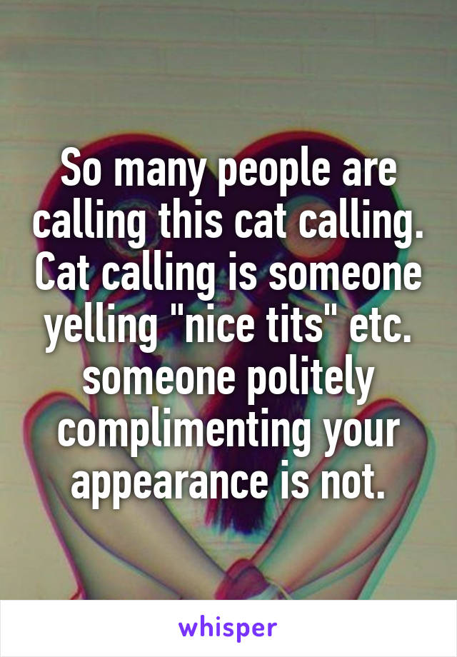 So many people are calling this cat calling. Cat calling is someone yelling "nice tits" etc. someone politely complimenting your appearance is not.