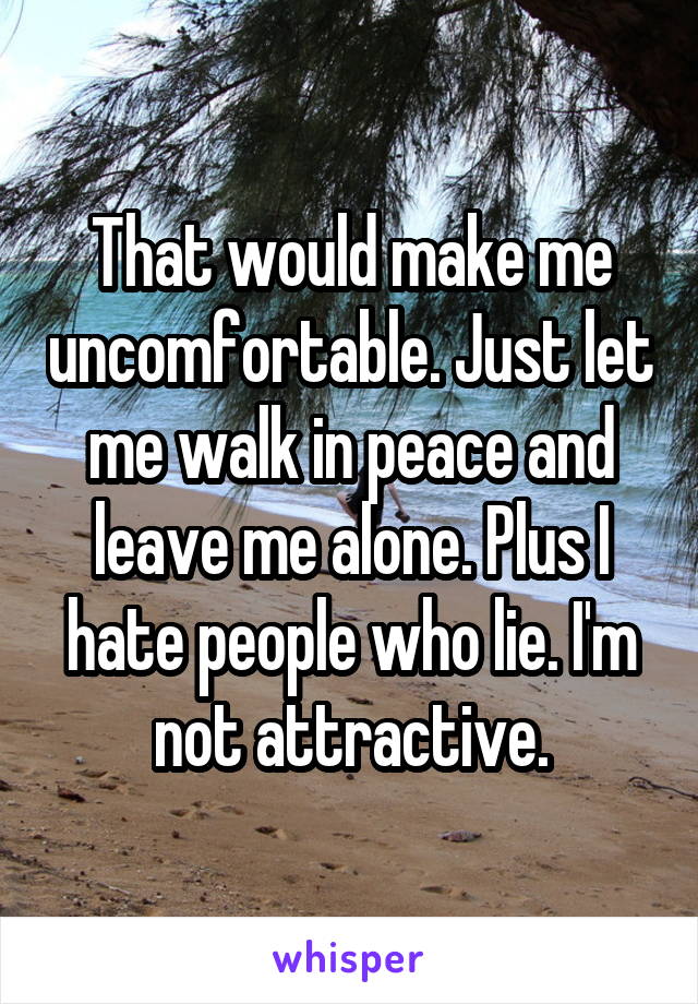 That would make me uncomfortable. Just let me walk in peace and leave me alone. Plus I hate people who lie. I'm not attractive.