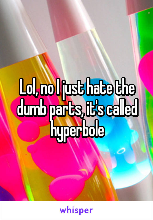 Lol, no I just hate the dumb parts, it's called hyperbole