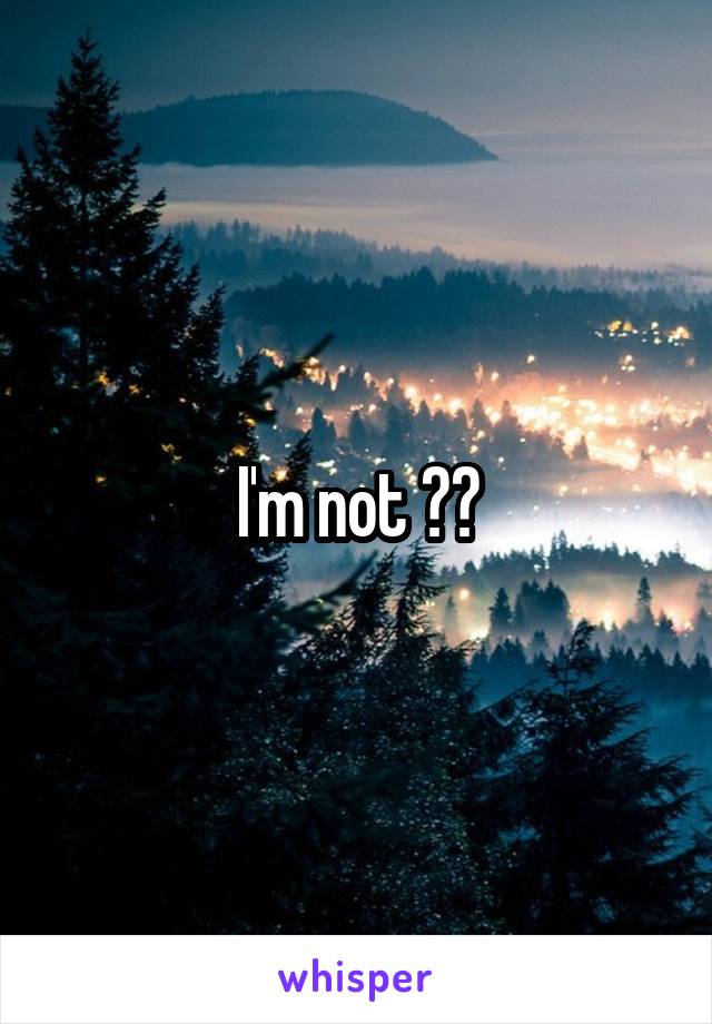 I'm not ??