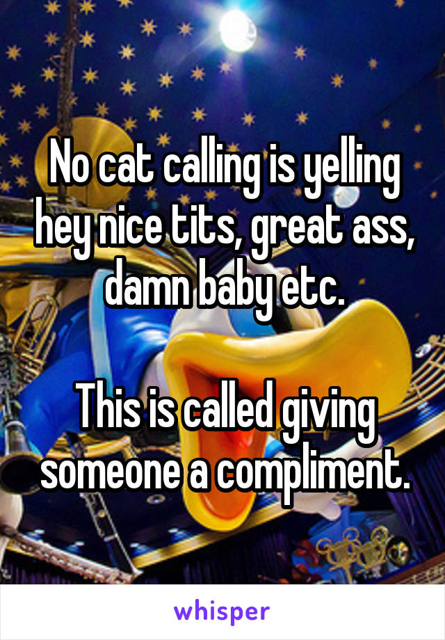 No cat calling is yelling hey nice tits, great ass, damn baby etc.

This is called giving someone a compliment.