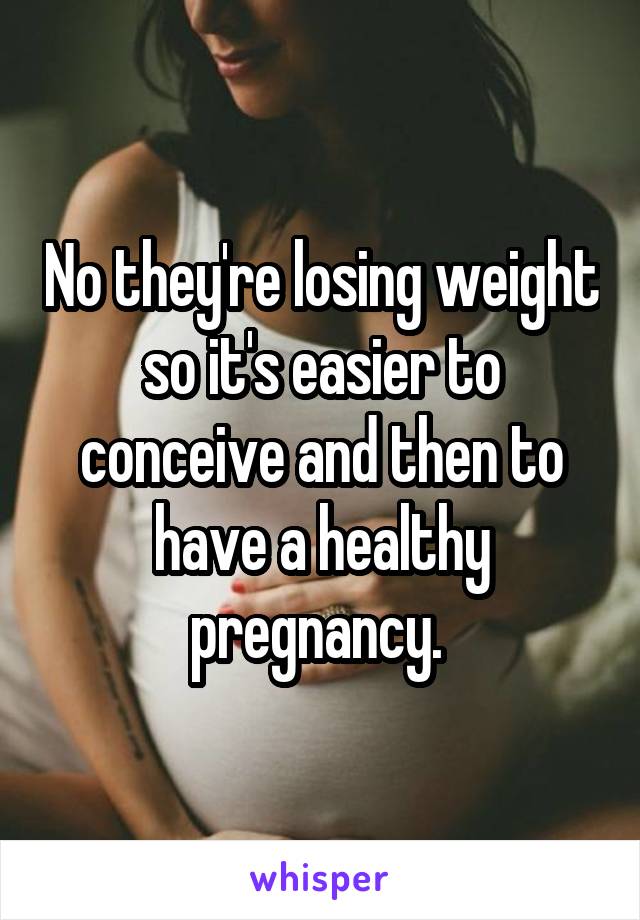 No they're losing weight so it's easier to conceive and then to have a healthy pregnancy. 