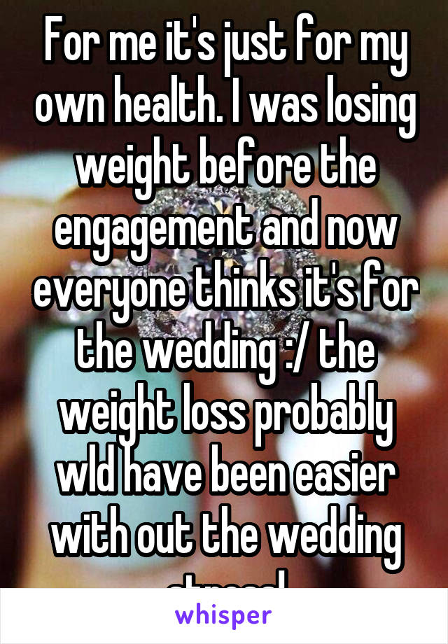 For me it's just for my own health. I was losing weight before the engagement and now everyone thinks it's for the wedding :/ the weight loss probably wld have been easier with out the wedding stress!