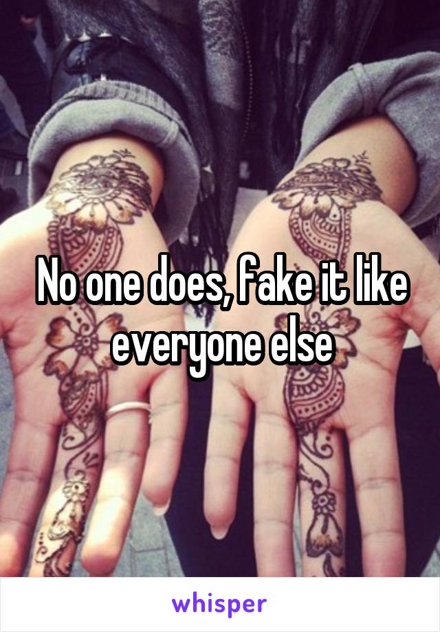 No one does, fake it like everyone else