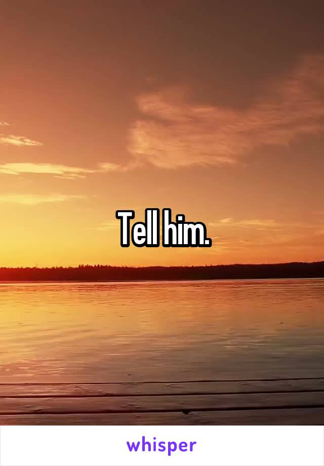 Tell him.