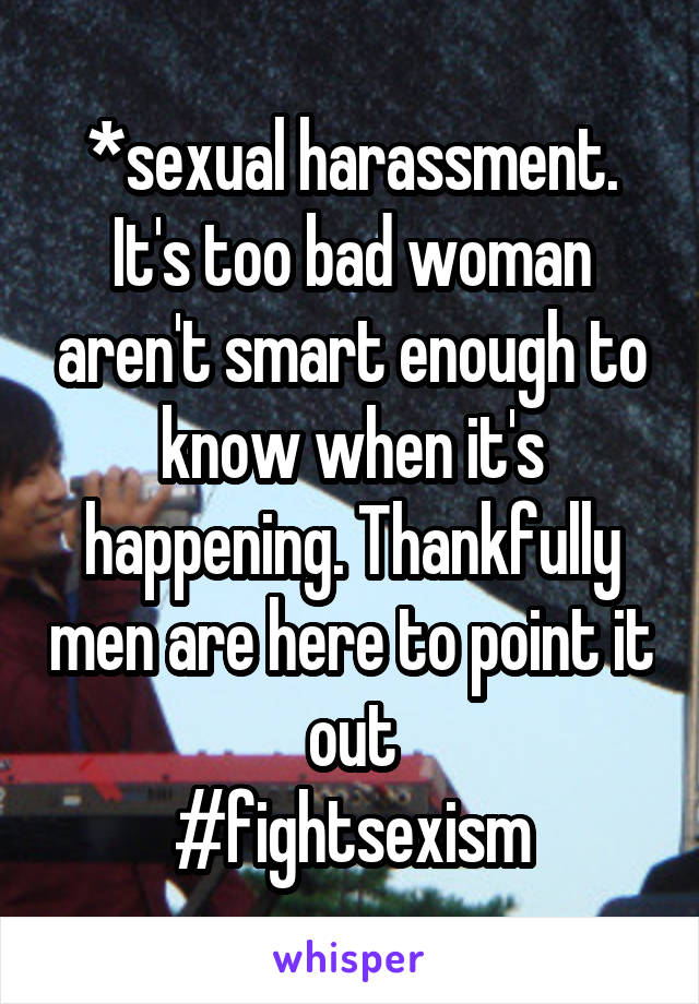 *sexual harassment. It's too bad woman aren't smart enough to know when it's happening. Thankfully men are here to point it out
#fightsexism