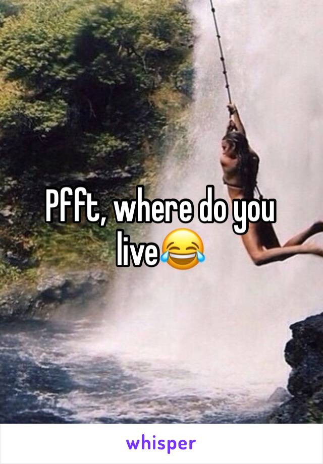 Pfft, where do you live😂