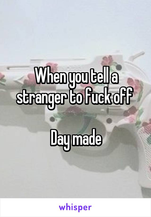 When you tell a stranger to fuck off 

Day made