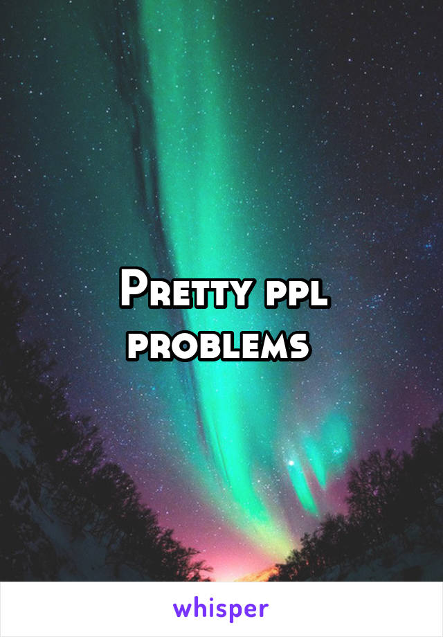 Pretty ppl problems 